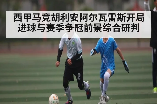 西甲马竞胡利安阿尔瓦雷斯开局进球与赛季争冠前景综合研判