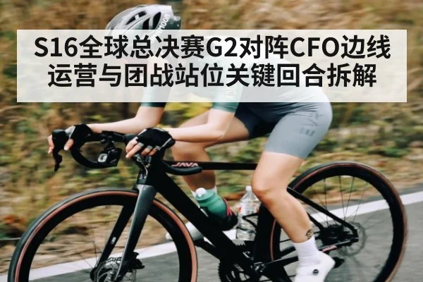S16全球总决赛G2对阵CFO边线运营与团战站位关键回合拆解