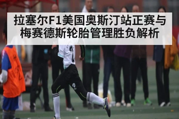 拉塞尔F1美国奥斯汀站正赛与梅赛德斯轮胎管理胜负解析